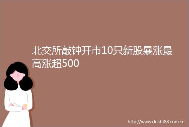 北交所敲钟开市10只新股暴涨最高涨超500