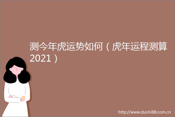 测今年虎运势如何（虎年运程测算2021）