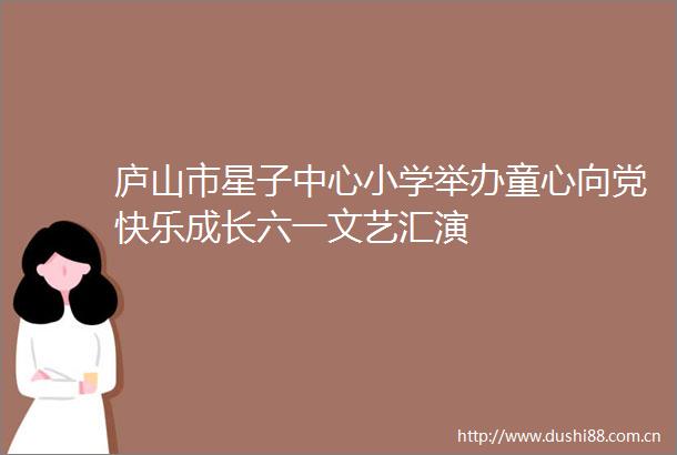 庐山市星子中心小学举办童心向党快乐成长六一文艺汇演