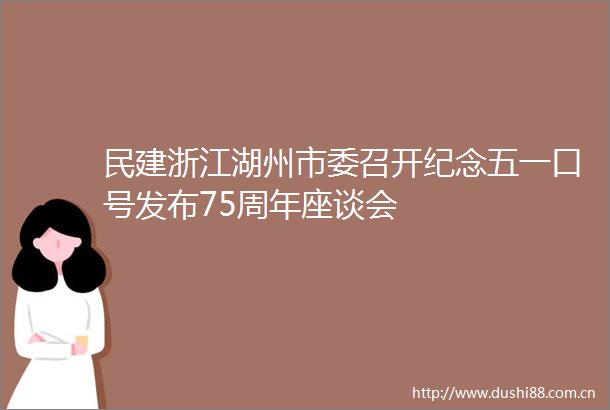 民建浙江湖州市委召开纪念五一口号发布75周年座谈会