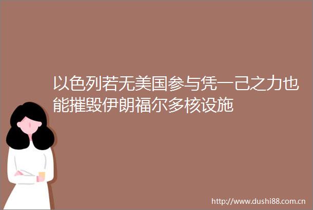 以色列若无美国参与凭一己之力也能摧毁伊朗福尔多核设施