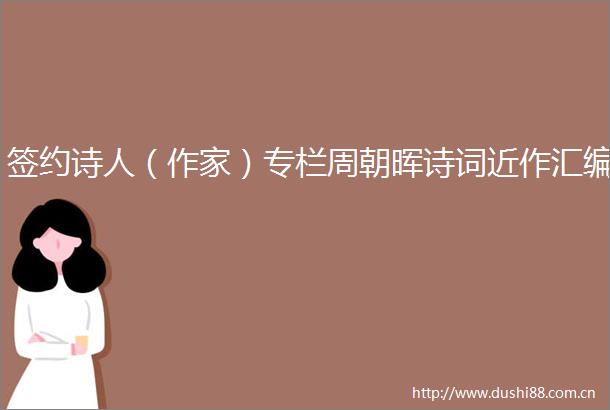 签约诗人（作家）专栏周朝晖诗词近作汇编