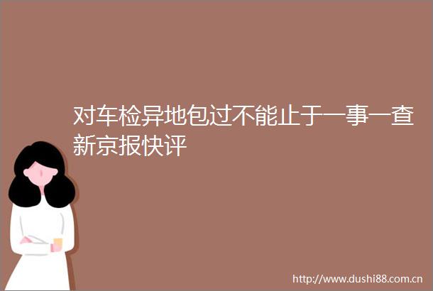 对车检异地包过不能止于一事一查新京报快评