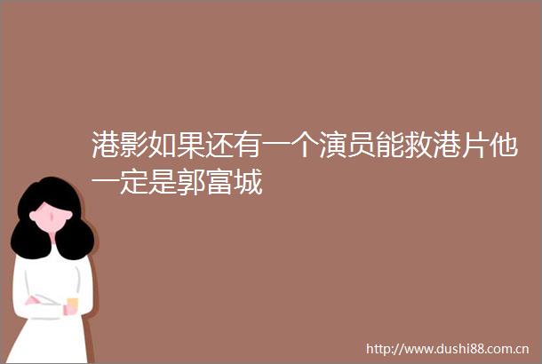 港影如果还有一个演员能救港片他一定是郭富城