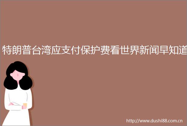 特朗普台湾应支付保护费看世界新闻早知道