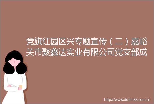 党旗红园区兴专题宣传（二）嘉峪关市聚鑫达实业有限公司党支部成立