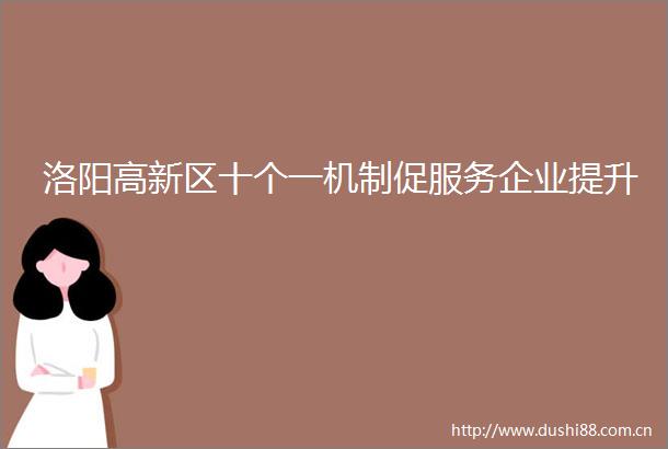 洛阳高新区十个一机制促服务企业提升