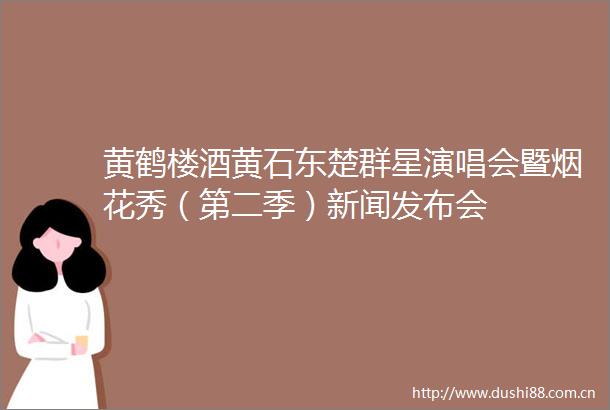 黄鹤楼酒黄石东楚群星演唱会暨烟花秀（第二季）新闻发布会