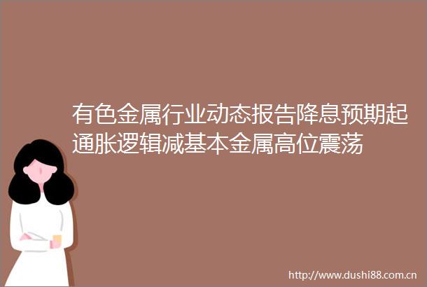 有色金属行业动态报告降息预期起通胀逻辑减基本金属高位震荡