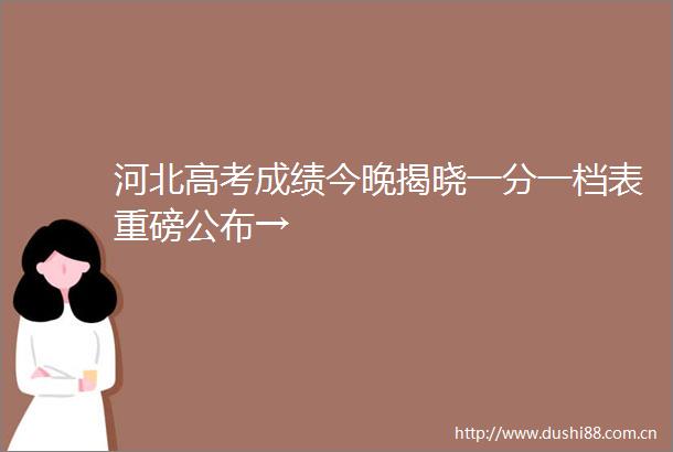 河北高考成绩今晚揭晓一分一档表重磅公布→
