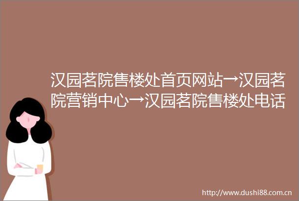 汉园茗院售楼处首页网站→汉园茗院营销中心→汉园茗院售楼处电话→营销中心电话→24小时热线电话→售楼处地址定位