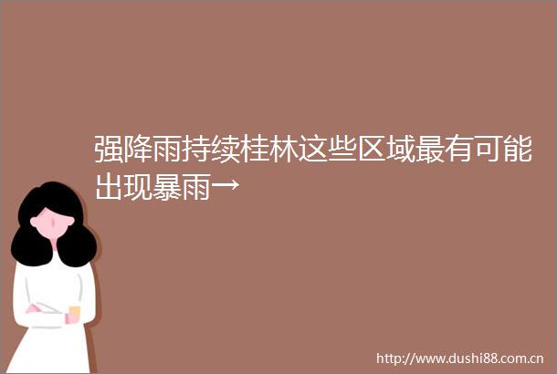 强降雨持续桂林这些区域最有可能出现暴雨→