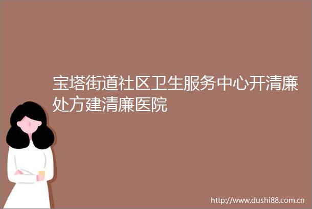 宝塔街道社区卫生服务中心开清廉处方建清廉医院