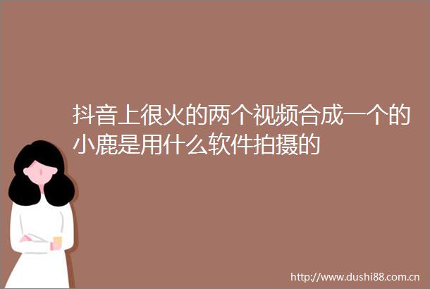 抖音上很火的两个视频合成一个的小鹿是用什么软件拍摄的
