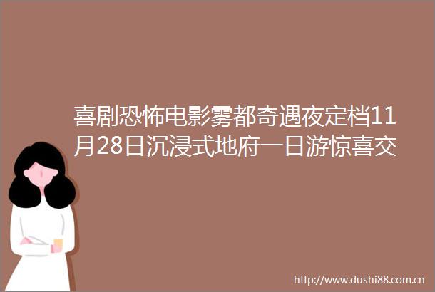 喜剧恐怖电影雾都奇遇夜定档11月28日沉浸式地府一日游惊喜交加