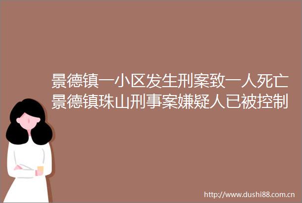 景德镇一小区发生刑案致一人死亡景德镇珠山刑事案嫌疑人已被控制