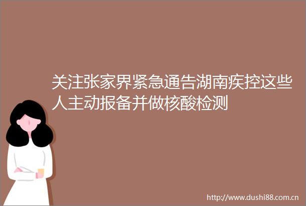 关注张家界紧急通告湖南疾控这些人主动报备并做核酸检测