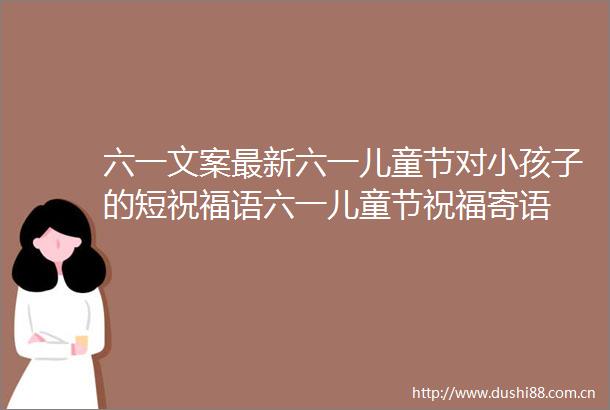 六一文案最新六一儿童节对小孩子的短祝福语六一儿童节祝福寄语