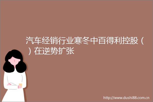 汽车经销行业寒冬中百得利控股（）在逆势扩张