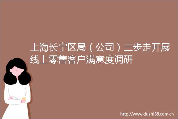 上海长宁区局（公司）三步走开展线上零售客户满意度调研