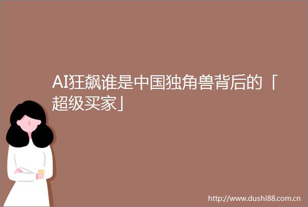 AI狂飙谁是独角兽背后的「超级买家」