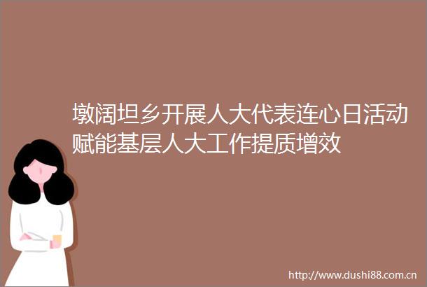 墩阔坦乡开展人大代表连心日活动赋能基层人大工作提质增效