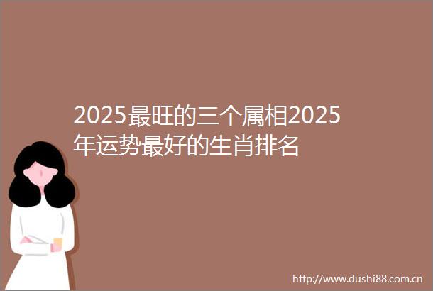 2025最旺的三个属相2025年运势最好的生肖排名