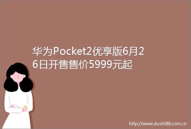 华为Pocket2优享版6月26日开售售价5999元起