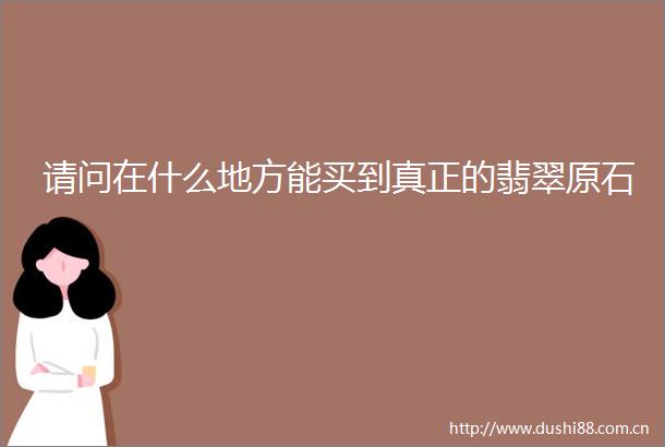 请问在什么地方能买到真正的翡翠原石
