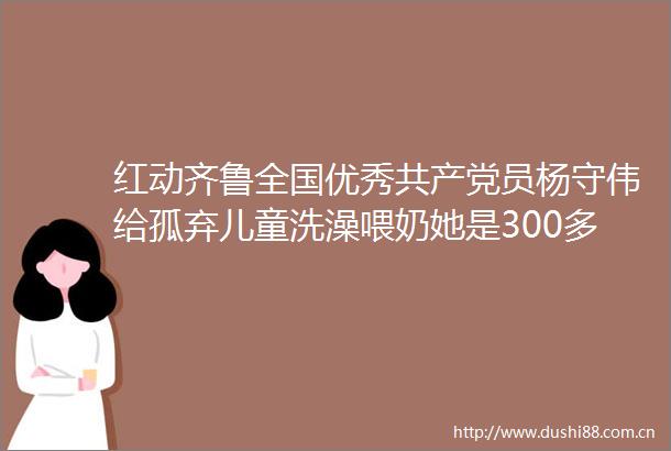 红动齐鲁全国优秀员杨守伟给孤弃儿童洗澡喂奶她是300多个孤弃孩子的亲妈妈