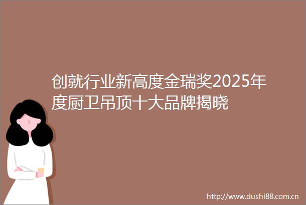 创就行业新高度金瑞奖2025年度厨卫吊顶十大品牌揭晓