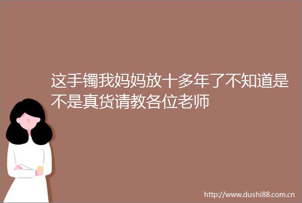 这手镯我妈妈放十多年了不知道是不是真货请教各位老师