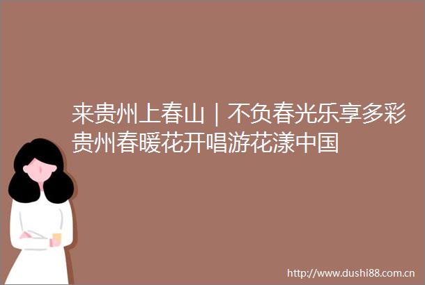 来贵州上春山｜不负春光乐享多彩贵州春暖花开唱游花漾