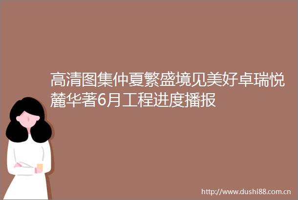 高清图集仲夏繁盛境见美好卓瑞悦麓华著6月工程进度播报