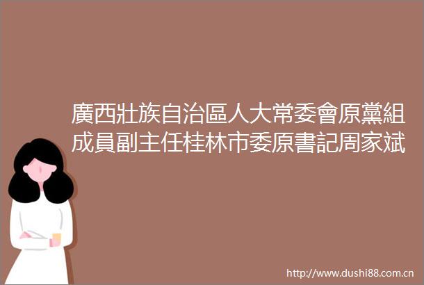 廣西壯族自治區人大常委會原黨組成員副主任桂林市委原書記周家斌嚴重違紀違法被開除黨籍和公職