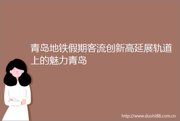 青岛地铁假期客流创新高延展轨道上的魅力青岛