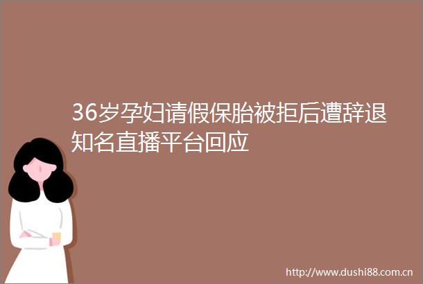 36岁孕妇请假保胎被拒后遭辞退知名直播平台回应
