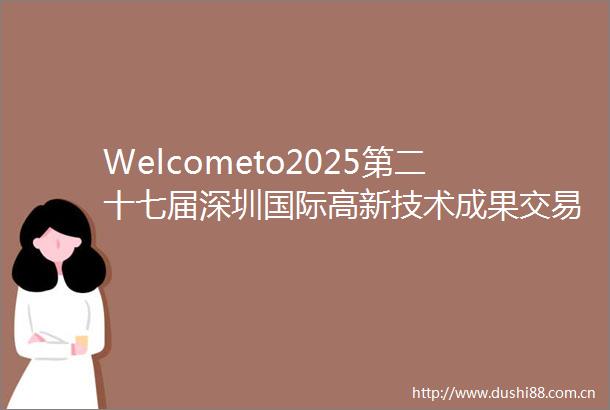 Welcometo2025第二十七届深圳国际高新技术成果交易会深圳高交会