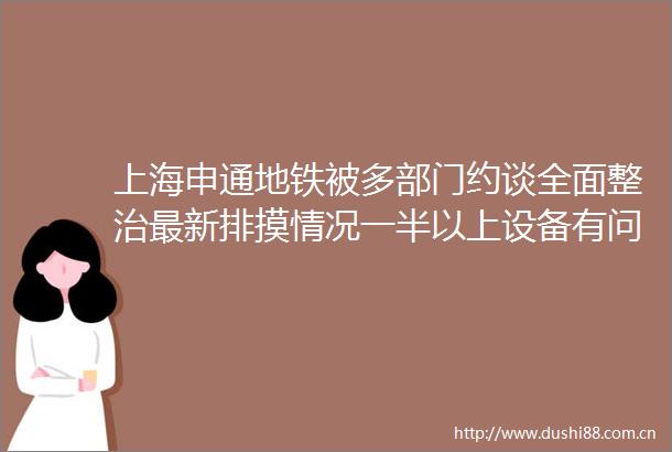 上海申通地铁被多部门约谈全面整治最新排摸情况一半以上设备有问题