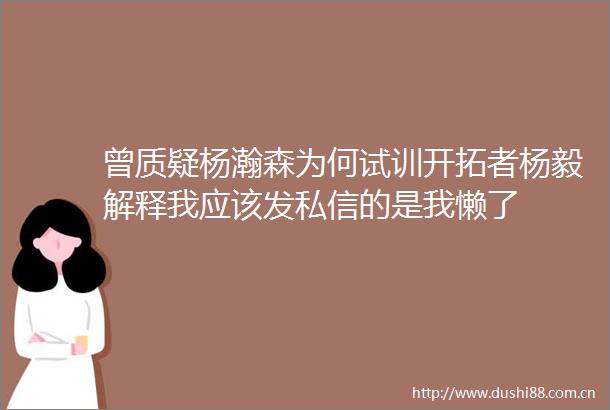 曾质疑杨瀚森为何试训开拓者杨毅解释我应该发私信的是我懒了