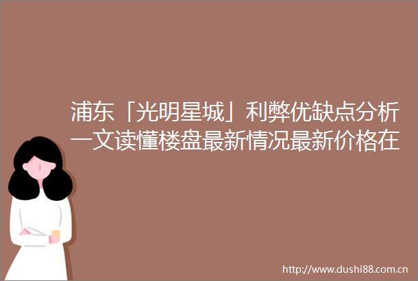 浦东「光明星城」利弊优缺点分析一文读懂楼盘最新情况最新价格在售户型