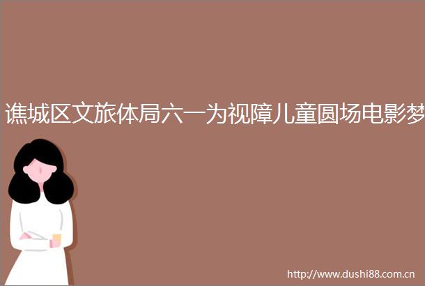 谯城区文旅体局六一为视障儿童圆场电影梦