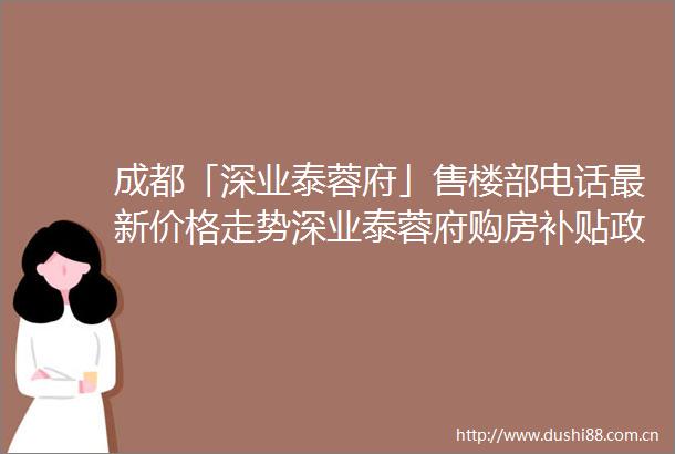 成都「深业泰蓉府」售楼部电话最新价格走势深业泰蓉府购房补贴政策