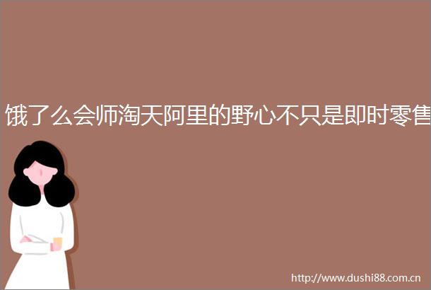 饿了么会师淘天阿里的野心不只是即时零售