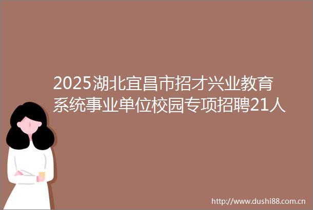 2025湖北宜昌市招才兴业教育系统事业单位校园专项招聘21人公告（华中师范大学站）