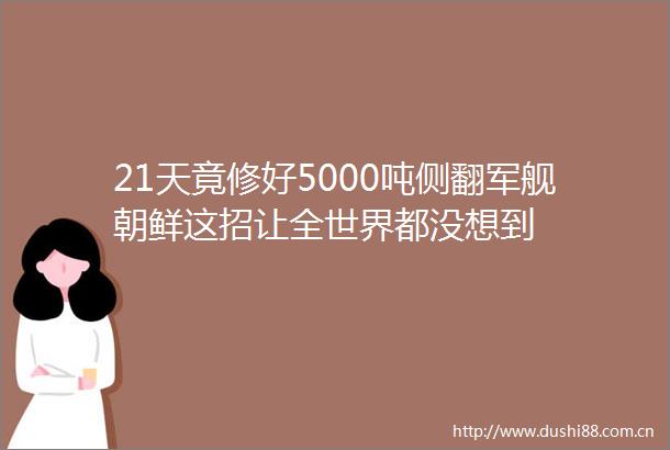 21天竟修好5000吨侧翻军舰朝鲜这招让全世界都没想到