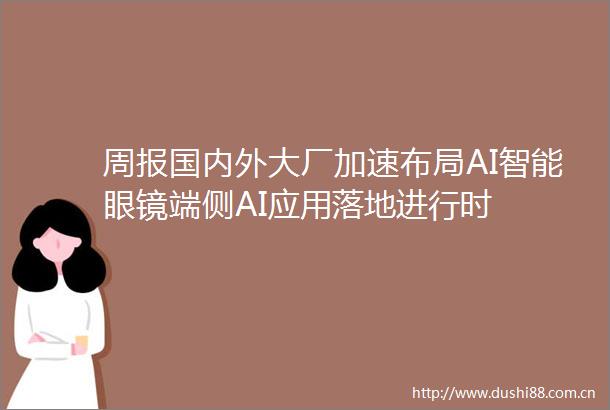 周报国内外大厂加速布局AI智能眼镜端侧AI应用落地进行时