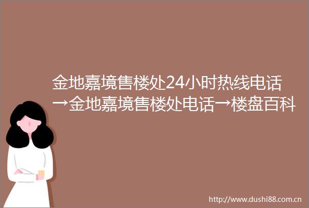 金地嘉境售楼处24小时热线电话→金地嘉境售楼处电话→楼盘百科详情→首页网站