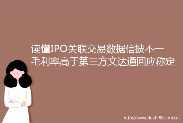 读懂IPO关联交易数据信披不一毛利率高于第三方文达通回应称定价具有公允性