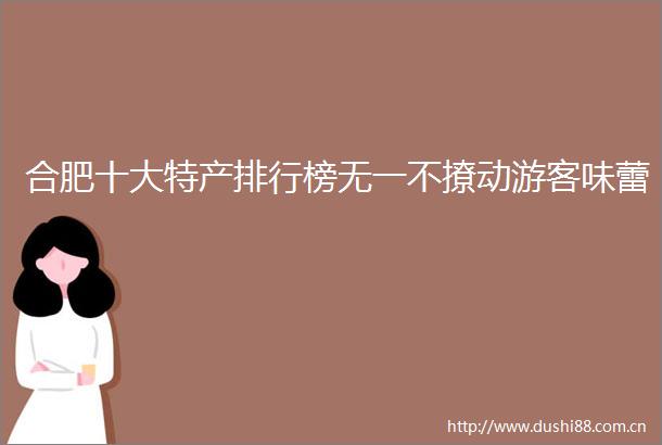 合肥十大特产排行榜无一不撩动游客味蕾
